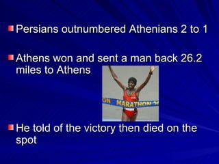 Persians outnumbered Athenians 2 to 1 Athens won and sent a man back 26.2 miles to Athens He told of the victory then died on the spot 