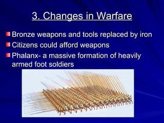 3. Changes in Warfare Bronze weapons and tools replaced by iron Citizens could afford weapons Phalanx- a massive formation of heavily armed foot soldiers 