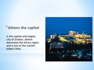 *
is the capital and largest
city of Greece. Athens
dominates the Attica region
and is one of the world's
oldest cities.
 