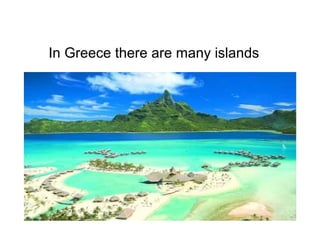 In Greece there are many islands
 