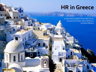 HR in Greece
presented by Isabel Comas, Mert Firat,
Shawanna Harvey, Steve McKennis
and RaeWilliams
 