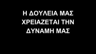 Η ∆ΟΥΛΕΙΑ ΜΑΣ
ΧΡΕΙΑΖΕΤΑΙ ΤΗΝ
∆ΥΝΑΜΗ ΜΑΣ
 