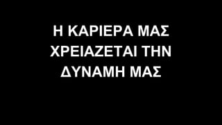 Η ΚΑΡΙΕΡΑ ΜΑΣ
ΧΡΕΙΑΖΕΤΑΙ ΤΗΝ
∆ΥΝΑΜΗ ΜΑΣ
 