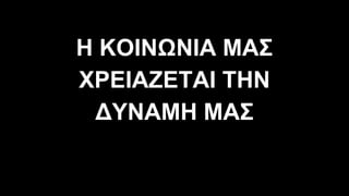 Η ΚΟΙΝΩΝΙΑ ΜΑΣ
ΧΡΕΙΑΖΕΤΑΙ ΤΗΝ
∆ΥΝΑΜΗ ΜΑΣ
 