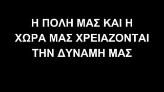 Η ΠΟΛΗ ΜΑΣ ΚΑΙ Η
ΧΩΡΑ ΜΑΣ ΧΡΕΙΑΖΟΝΤΑΙ
ΤΗΝ ∆ΥΝΑΜΗ ΜΑΣ
 