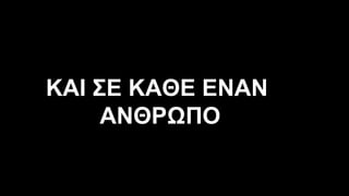 ΚΑΙ ΣΕ ΚΑΘΕ ΕΝΑΝ
ΑΝΘΡΩΠΟ
 