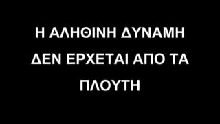 Η ΑΛΗΘΙΝΗ ∆ΥΝΑΜΗ
∆ΕΝ ΕΡΧΕΤΑΙ ΑΠΟ ΤΑ
ΠΛΟΥΤΗ
 
