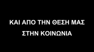 ΚΑΙ ΑΠΟ ΤΗΝ ΘΕΣΗ ΜΑΣ
ΣΤΗΝ ΚΟΙΝΩΝΙΑ
 