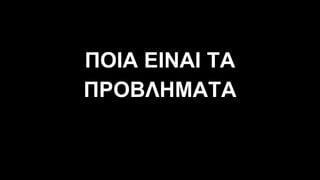 ΠΟΙΑ ΕΙΝΑΙ ΤΑ
ΠΡΟΒΛΗΜΑΤΑ
 