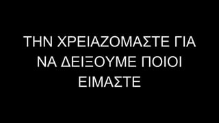 ΤΗΝ ΧΡΕΙΑΖΟΜΑΣΤΕ ΓΙΑ
ΝΑ ∆ΕΙΞΟΥΜΕ ΠΟΙΟΙ
ΕΙΜΑΣΤΕ
 