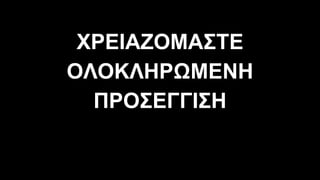 ΧΡΕΙΑΖΟΜΑΣΤΕ
ΟΛΟΚΛΗΡΩΜΕΝΗ
ΠΡΟΣΕΓΓΙΣΗ
 