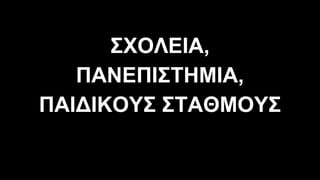 ΣΧΟΛΕΙΑ,
ΠΑΝΕΠΙΣΤΗΜΙΑ,
ΠΑΙ∆ΙΚΟΥΣ ΣΤΑΘΜΟΥΣ
 