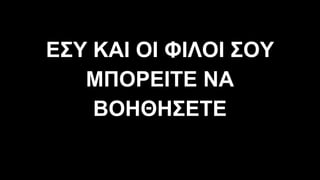 ΕΣΥ ΚΑΙ ΟΙ ΦΙΛΟΙ ΣΟΥ
ΜΠΟΡΕΙΤΕ ΝΑ
ΒΟΗΘΗΣΕΤΕ
 