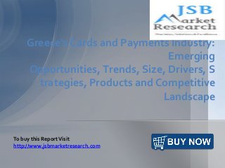 Greece's Cards and Payments Industry:
Emerging
Opportunities, Trends, Size, Drivers, S
trategies, Products and Competitive
Landscape
To buy this ReportVisit
http://www.jsbmarketresearch.com
 
