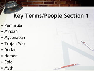 Key Terms/People Section 1
• Peninsula
• Minoan
• Mycenaean
• Trojan War
• Dorian
• Homer
• Epic
• Myth
 