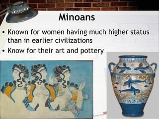 Minoans
• Known for women having much higher status
than in earlier civilizations
• Know for their art and pottery
 
