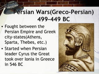 Persian Wars(Greco-Persian)
499-449 BC
• Fought between the
Persian Empire and Greek
city-states(Athens,
Sparta, Thebes, etc.)
• Started when Persian
leader Cyrus the Great
took over Ionia in Greece
in 546 BC
 