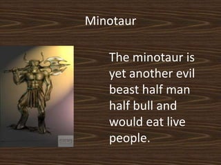 MinotaurThe minotaur is yet another evil beast half man half bull and would eat live people.