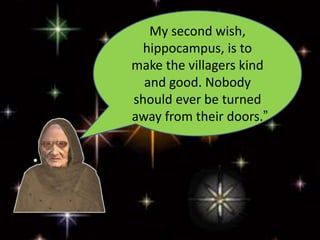My second wish,
hippocampus, is to
make the villagers kind
and good. Nobody
should ever be turned
away from their doors.”
 