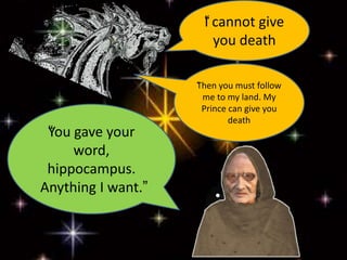 “I cannot give
you death
“You gave your
word,
hippocampus.
Anything I want.”
“Then you must follow
me to my land. My
Prince can give you
death
 