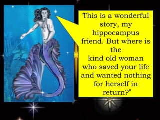 “This is a wonderful
story, my
hippocampus
friend. But where is
the
kind old woman
who saved your life
and wanted nothing
for herself in
return?”
 