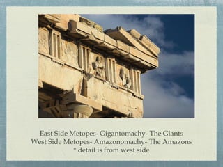 East Side Metopes- Gigantomachy- The Giants
West Side Metopes- Amazonomachy- The Amazons
* detail is from west side
 