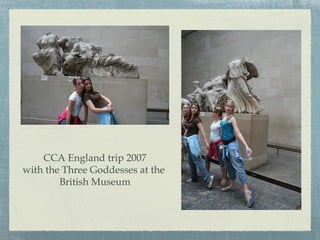 CCA England trip 2007
with the Three Goddesses at the
British Museum
 