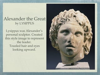 Alexander the Great
by LYSIPPUS
Lysippus was Alexander’s
personal sculptor. Created
this style image to represent
the leader.
Tousled hair and eyes
looking upward.
 