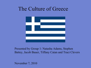The Culture of Greece
Presented by Group 1: Natasha Adams, Stephen
Battey, Jacob Bauer, Tiffany Catan and Traci Clevers
November 7, 2010
 