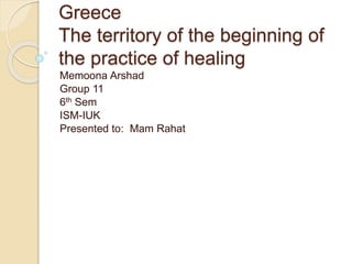 Greece
The territory of the beginning of
the practice of healing
Memoona Arshad
Group 11
6th Sem
ISM-IUK
Presented to: Mam Rahat
 