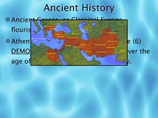 Ancient History
 Ancient Greece, or Classical Europe,
 ﬂourished from 800-400 BC.
 Athens was a (5) POLIS and it is where (6)
 DEMOCRACY started: all free males over the
 age of 20 could vote and speak freely.
 