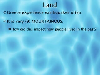 Land
 Greece experience earthquakes often.

 It is very (9) MOUNTAINOUS.

   How did this impact how people lived in the past?
 