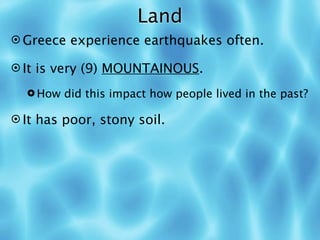 Land
 Greece experience earthquakes often.

 It is very (9) MOUNTAINOUS.

   How did this impact how people lived in the past?

 It has poor, stony soil.
 