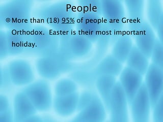 People
 More than (18) 95% of people are Greek

 Orthodox. Easter is their most important
 holiday.
 