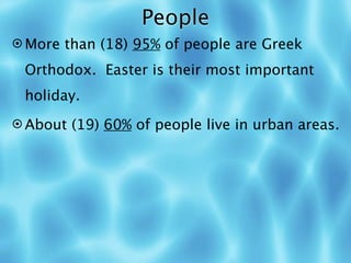 People
 More than (18) 95% of people are Greek

 Orthodox. Easter is their most important
 holiday.
 About (19) 60% of people live in urban areas.
 