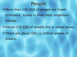 People
 More than (18) 95% of people are Greek

 Orthodox. Easter is their most important
 holiday.
 About (19) 60% of people live in urban areas.

 There are about (20) 11 million people in

 Greece.
 