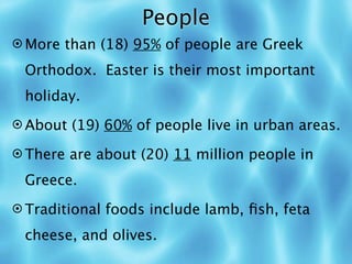 People
 More than (18) 95% of people are Greek

 Orthodox. Easter is their most important
 holiday.
 About (19) 60% of people live in urban areas.

 There are about (20) 11 million people in

 Greece.
 Traditional foods include lamb, ﬁsh, feta

 cheese, and olives.
 