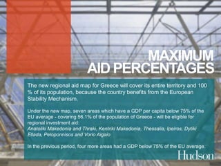MAXIMUM 
AID PERCENTAGES 
The new regional aid map for Greece will cover its entire territory and 100 
% of its population, because the country benefits from the European 
Stability Mechanism. 
Under the new map, seven areas which have a GDP per capita below 75% of the 
EU average - covering 56.1% of the population of Greece - will be eligible for 
regional investment aid: 
Anatoliki Makedonia and Thraki, Kentriki Makedonia, Thessalia, Ipeiros, Dytiki 
Ellada, Peloponnisos and Vorio Aigaio 
In the previous period, four more areas had a GDP below 75% of the EU average. 
 