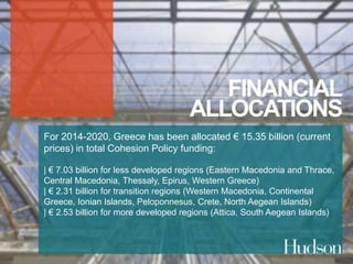 FINANCIAL 
ALLOCATIONS 
For 2014-2020, Greece has been allocated € 15.35 billion (current 
prices) in total Cohesion Policy funding: 
| € 7.03 billion for less developed regions (Eastern Macedonia and Thrace, 
Central Macedonia, Thessaly, Epirus, Western Greece) 
| € 2.31 billion for transition regions (Western Macedonia, Continental 
Greece, Ionian Islands, Peloponnesus, Crete, North Aegean Islands) 
| € 2.53 billion for more developed regions (Attica, South Aegean Islands) 
 