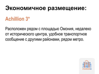 Экономичное размещение:
Achillion 3*
Расположен рядом с площадью Омония, недалеко
от исторического центра, удобное транспортное
сообщение с другими районами, рядом метро.
 