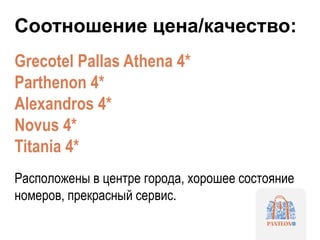 Соотношение цена/качество:
Grecotel Pallas Athena 4*
Parthenon 4*
Alexandros 4*
Novus 4*
Titania 4*
Расположены в центре города, хорошее состояние
номеров, прекрасный сервис.
 