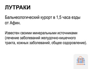 ЛУТРАКИ
Бальнеологический курорт в 1,5 часа езды
от Афин.
Известен своими минеральными источниками
(лечение заболеваний желудочно-кишечного
тракта, кожных заболеваний, общее оздоровление).
 