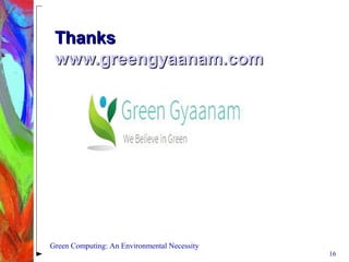 ThanksThanks
www.greengyaanam.comwww.greengyaanam.com
16
Green Computing: An Environmental Necessity
 