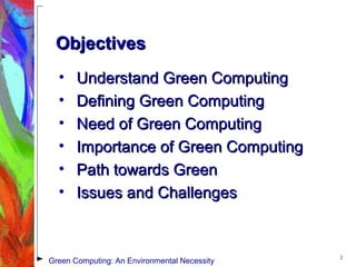 ObjectivesObjectives
• Understand Green ComputingUnderstand Green Computing
• Defining Green ComputingDefining Green Computing
• Need of Green ComputingNeed of Green Computing
• Importance of Green ComputingImportance of Green Computing
• Path towards GreenPath towards Green
• Issues and ChallengesIssues and Challenges
2
Green Computing: An Environmental Necessity
 