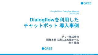 Dialogflowを利用した
チャットボット 導入事例
Google Cloud Dialogflow Meet-up
2017/12/12
グリー株式会社
開発本部 応用人工知能チーム
鈴木 隆史
 
