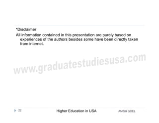 *Disclaimer
All information contained in this presentation are purely based on
   experiences of the authors besides some have been directly taken
   from internet.




 22                   Higher Education in USA           ANISH GOEL
 