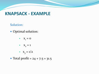 Solution:
 Optimal solution:
 x1 = 0
 x2 = 1
 x3 = 1/2
 Total profit = 24 + 7.5 = 31.5
KNAPSACK - EXAMPLE
 