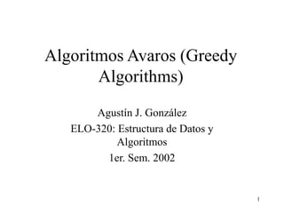 1
Algoritmos Avaros (Greedy
Algorithms)
Agustín J. González
ELO-320: Estructura de Datos y
Algoritmos
1er. Sem. 2002
 