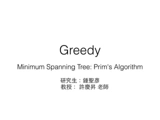Greedy
Minimum Spanning Tree: Prim's Algorithm
研究⽣生：鍾聖彥
教授： 許慶昇 ⽼老師
 