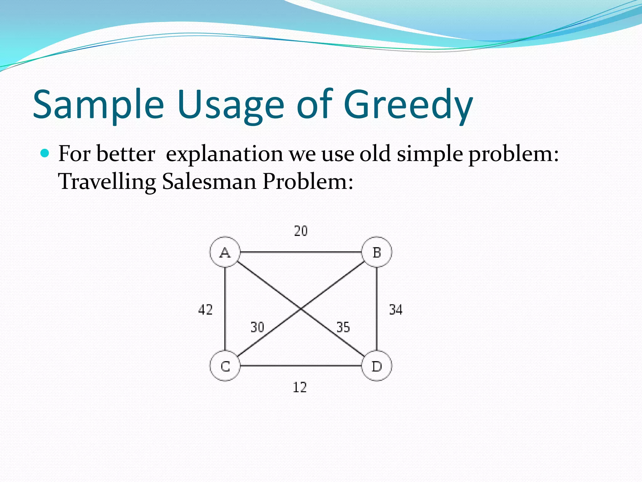 Sample Usage of Greedy
 For better explanation we use old simple problem:
 Travelling Salesman Problem:
 